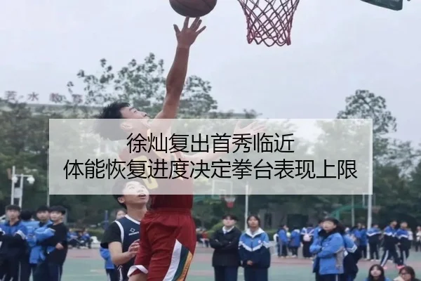 徐灿复出首秀临近 体能恢复进度决定拳台表现上限