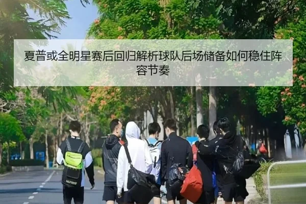 夏普或全明星赛后回归解析球队后场储备如何稳住阵容节奏