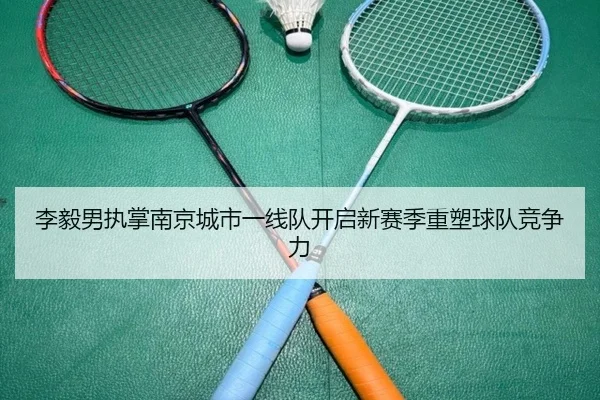 李毅男执掌南京城市一线队开启新赛季重塑球队竞争力