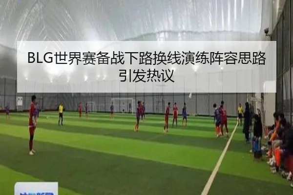 BLG世界赛备战下路换线演练阵容思路引发热议
