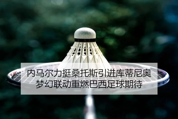 内马尔力挺桑托斯引进库蒂尼奥 梦幻联动重燃巴西足球期待